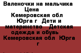 Валеночки на мальчика › Цена ­ 700 - Кемеровская обл., Юрга г. Дети и материнство » Детская одежда и обувь   . Кемеровская обл.,Юрга г.